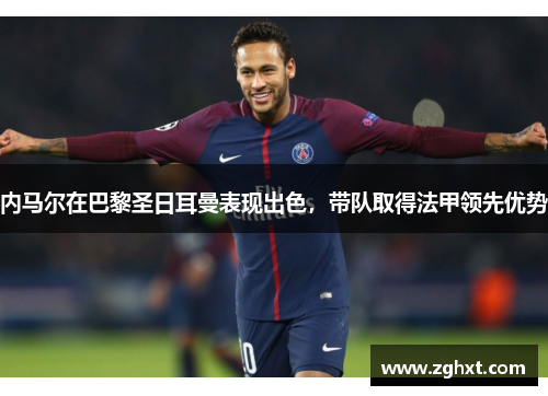 内马尔在巴黎圣日耳曼表现出色，带队取得法甲领先优势