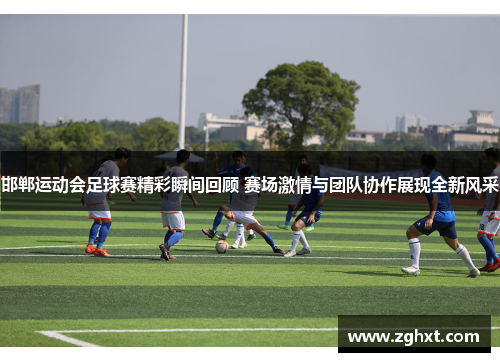 邯郸运动会足球赛精彩瞬间回顾 赛场激情与团队协作展现全新风采