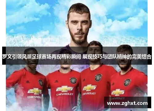 罗文引领风潮足球赛场再现精彩瞬间 展现技巧与团队精神的完美结合
