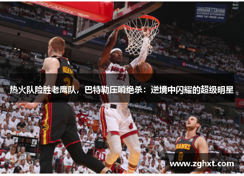 热火队险胜老鹰队，巴特勒压哨绝杀：逆境中闪耀的超级明星