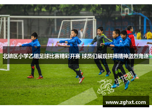 北碚区小学乙组足球比赛精彩开赛 球员们展现拼搏精神激烈角逐