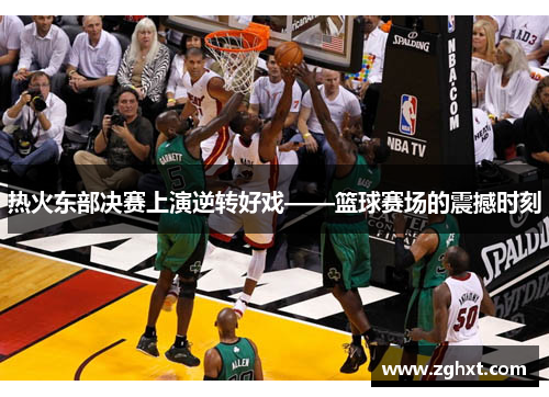 热火东部决赛上演逆转好戏——篮球赛场的震撼时刻
