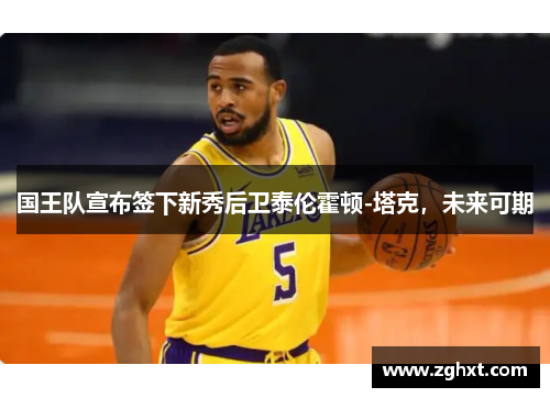 国王队宣布签下新秀后卫泰伦霍顿-塔克，未来可期