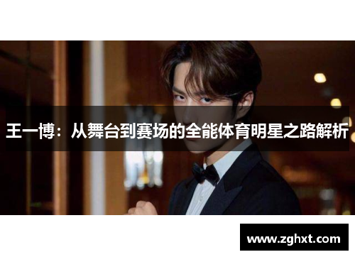 王一博：从舞台到赛场的全能体育明星之路解析