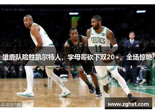 雄鹿队险胜凯尔特人，字母哥砍下双20+，全场惊艳