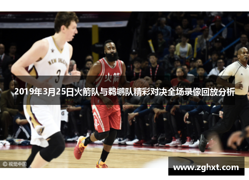 2019年3月25日火箭队与鹈鹕队精彩对决全场录像回放分析