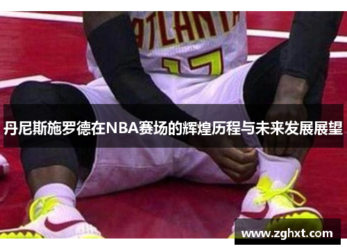 丹尼斯施罗德在NBA赛场的辉煌历程与未来发展展望
