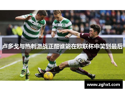卢多戈与热刺激战正酣谁能在欧联杯中笑到最后