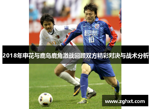 2018年申花与鹿岛鹿角激战回顾双方精彩对决与战术分析