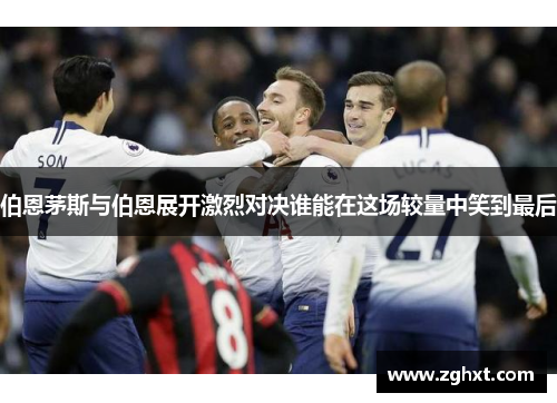 伯恩茅斯与伯恩展开激烈对决谁能在这场较量中笑到最后