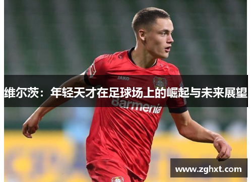 维尔茨：年轻天才在足球场上的崛起与未来展望