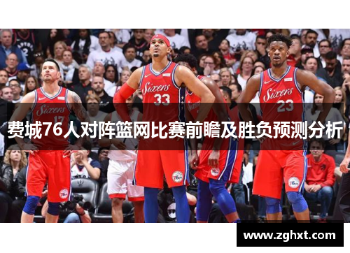 费城76人对阵篮网比赛前瞻及胜负预测分析