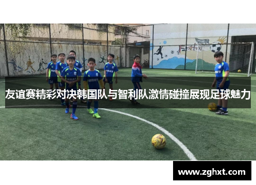 友谊赛精彩对决韩国队与智利队激情碰撞展现足球魅力